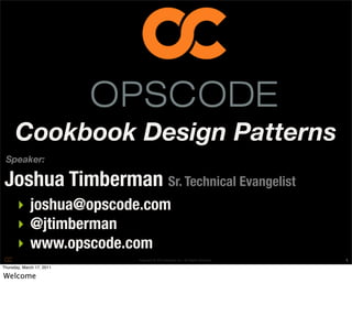 Cookbook Design Patterns
 Speaker:

 Joshua Timberman Sr. Technical Evangelist
      ‣ joshua@opscode.com
      ‣ @jtimberman
      ‣ www.opscode.com
                           Copyright © 2010 Opscode, Inc - All Rights Reserved   1
Thursday, March 17, 2011

Welcome
 