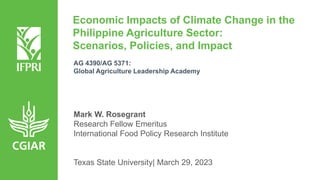 Economic Impacts of Climate Change in the
Philippine Agriculture Sector:
Scenarios, Policies, and Impact
AG 4390/AG 5371:
Global Agriculture Leadership Academy
Mark W. Rosegrant
Research Fellow Emeritus
International Food Policy Research Institute
Texas State University| March 29, 2023
 