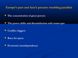 Europe’s past and Asia’s present: troubling parallels 
 The concentration of great powers 
 The power shifts and dissatisfaction with status quo 
 Conflict triggers 
 Race for space 
 Economic interdependence 
 