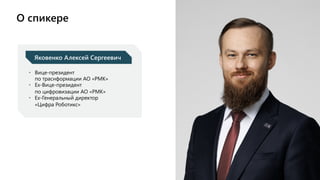 О спикере
• Вице-президент
по траснформации АО «РМК»
• Ex-Вице-президент
по цифровизации АО «РМК»
• Ex-Генеральный директор
«Цифра Роботикс»
Яковенко Алексей Сергеевич
 