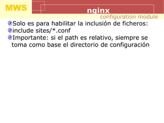 MWS nginx
Solo es para habilitar la inclusión de ficheros:
include sites/*.conf
Importante: si el path es relativo, siempre se
toma como base el directorio de configuración
configuration module
 