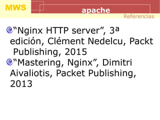 MWS apache
“Nginx HTTP server”, 3ª
edición, Clément Nedelcu, Packt
Publishing, 2015
“Mastering, Nginx”, Dimitri
Aivaliotis, Packet Publishing,
2013
Referencias
 
