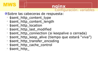 MWS nginx
Sobre las cabeceras de respuesta:
l
$sent_http_content_type
l
$sent_http_content_length
l
$sent_http_location
l
$sent_http_last_modified
l
$sent_http_connection (si keepalive o cerrada)
l
$sent_http_keep_alive (tiempo que estará “viva”)
l
$sent_http_transfer_encoding
l
$sent_http_cache_control
l
$sent_http_
Configuración: variables
 