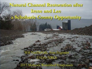 Natural Channel Restoration after
Irene and Lee
a Schoharie County Opportunity
Will VanDeValk, Area Engineer
USDA/NRCS
2013 Mohawk Watershed Symposium 1
 