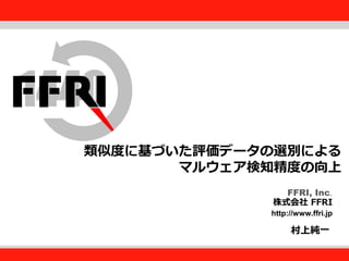 FFRI, Inc.

類似度に基づいた評価データの選別による
Fourteenforty Research Institute, Inc.
マルウェア検知精度の向上
FFRI, Inc.
株式会社 FFRI
http://www.ffri.jp

村上純一

 