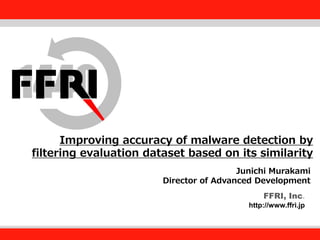 FFRI, Inc.

Improving accuracy of malware detection by
Fourteenforty Research Institute, Inc.
filtering evaluation dataset based on its similarity
Junichi Murakami
Director of Advanced Development
FFRI, Inc.
http://www.ffri.jp

 