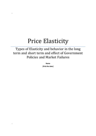 ..
Price Elasticity
Types of Elasticity and behavior in the long
term and short term and effect of Government
Policies and Market Failures
Name
[Pick the date]
..
 