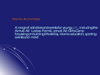 Youth Activities A range of activities and events for young  girls , including the Annual All  Ladies  Formal, annual All Girls Camp focussing on building life skills), Islamic education, sporting events and  more! 