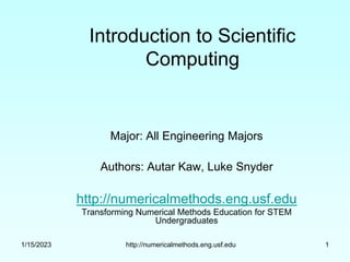 1/15/2023 http://numericalmethods.eng.usf.edu 1
Introduction to Scientific
Computing
Major: All Engineering Majors
Authors: Autar Kaw, Luke Snyder
http://numericalmethods.eng.usf.edu
Transforming Numerical Methods Education for STEM
Undergraduates
 