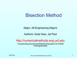 08/18/14 http://numericalmethods.eng.usf.edu 1
Bisection Method
Major: All Engineering Majors
Authors: Autar Kaw, Jai Paul
http://numericalmethods.eng.usf.edu
Transforming Numerical Methods Education for STEM
Undergraduates
 