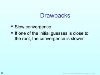 http://numericalmethods.eng.usf.edu30
Drawbacks
 Slow convergence
 If one of the initial guesses is close to
the root, the convergence is slower
 