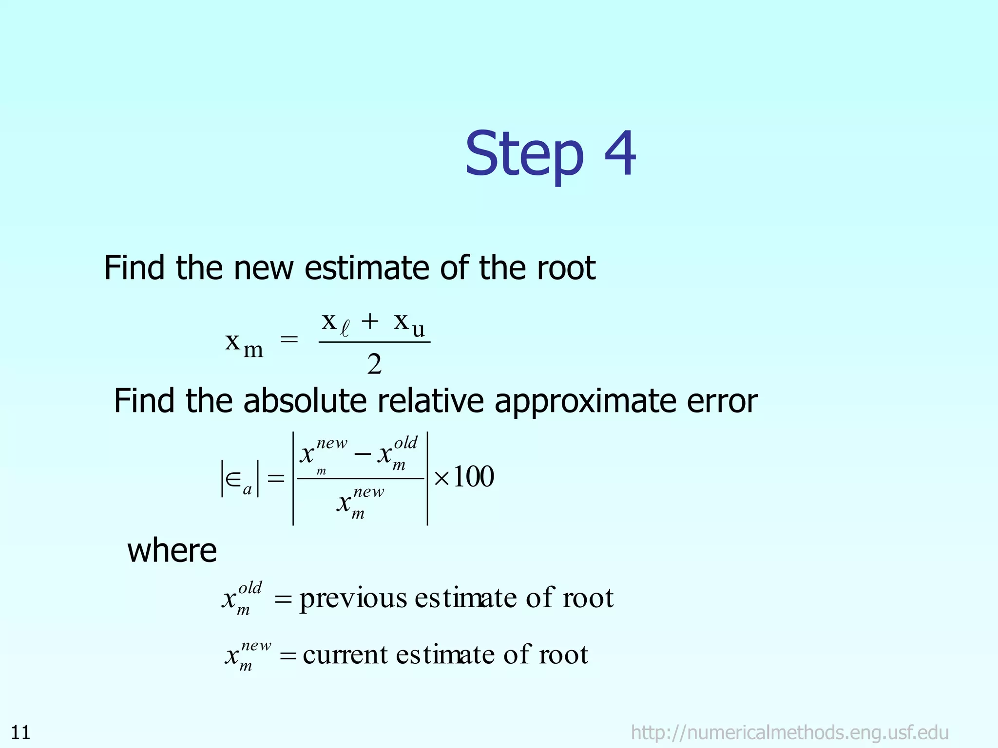 http://numericalmethods.eng.usf.edu
11
Step 4
x
x
m =
xu
 
2
100



 new
m
old
m
new
a
x
x
xm
root
of
estimate
current

new
m
x
root
of
estimate
previous

old
m
x
Find the new estimate of the root
Find the absolute relative approximate error
where
 