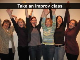 Take an improv class
 