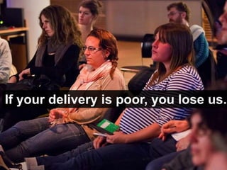 If your delivery is poor, you lose us.
 
