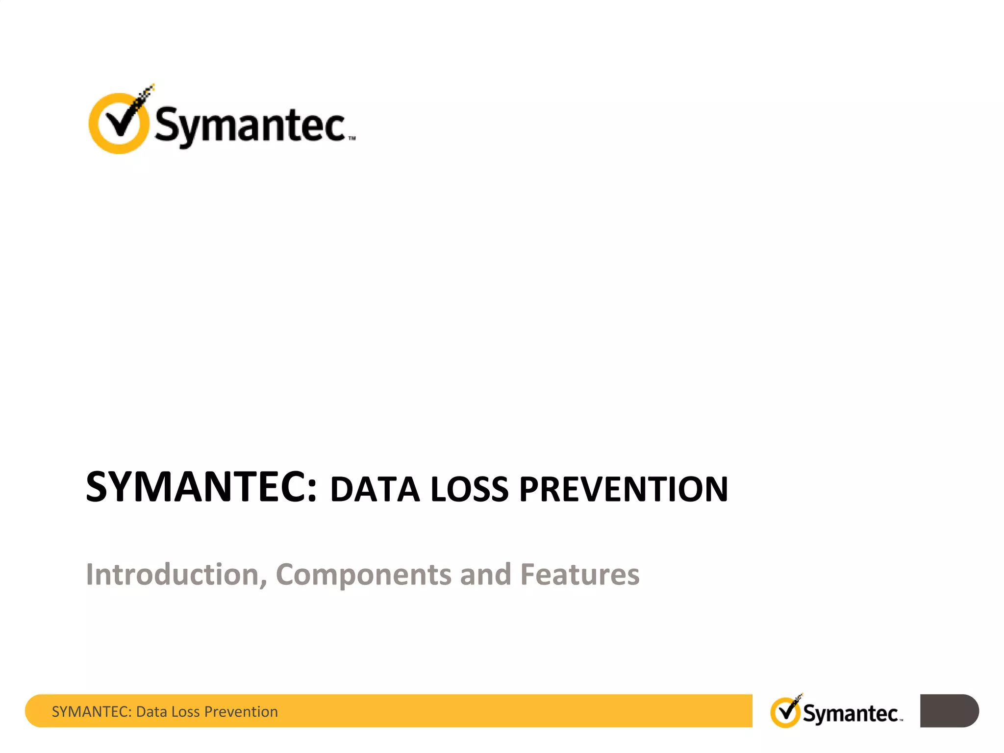 SYMANTEC: Data Loss Prevention
SYMANTEC: DATA LOSS PREVENTION
Introduction, Components and Features
 