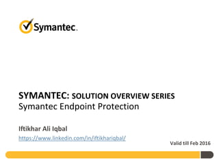SYMANTEC: SOLUTION OVERVIEW SERIES
Symantec Endpoint Protection
Iftikhar Ali Iqbal
https://www.linkedin.com/in/iftikhariqbal/
Valid till Feb 2016
 