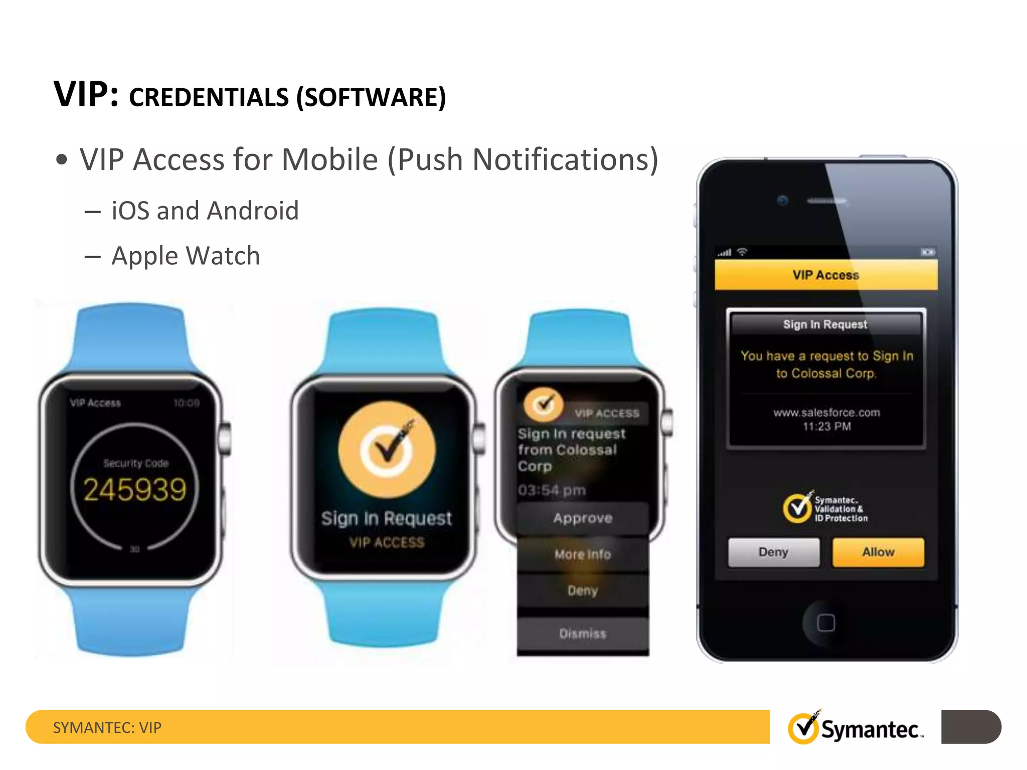 VIP: CREDENTIALS (SOFTWARE)
• VIP Access for Mobile (Push Notifications)
– iOS and Android
– Apple Watch
SYMANTEC: VIP
 