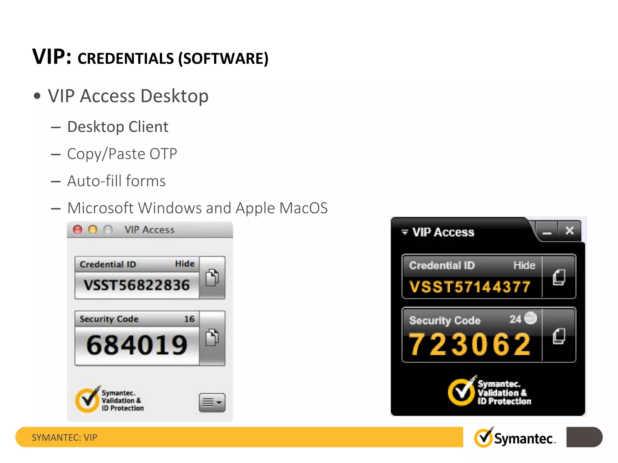 VIP: CREDENTIALS (SOFTWARE)
• VIP Access Desktop
– Desktop Client
– Copy/Paste OTP
– Auto-fill forms
– Microsoft Windows and Apple MacOS
SYMANTEC: VIP
 