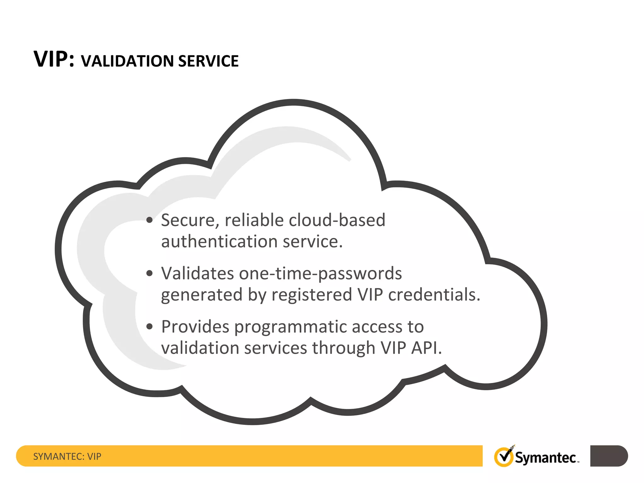 VIP: VALIDATION SERVICE
SYMANTEC: VIP
• Secure, reliable cloud-based
authentication service.
• Validates one-time-passwords
generated by registered VIP credentials.
• Provides programmatic access to
validation services through VIP API.
 