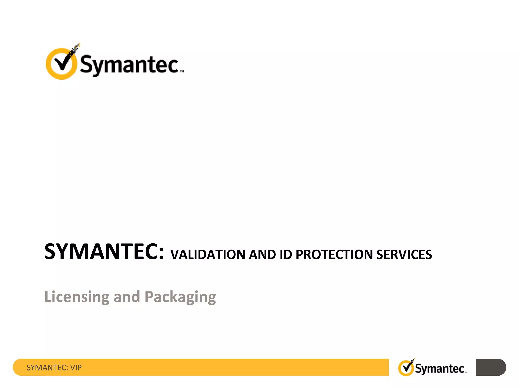 SYMANTEC: VIP
SYMANTEC: VALIDATION AND ID PROTECTION SERVICES
Licensing and Packaging
 