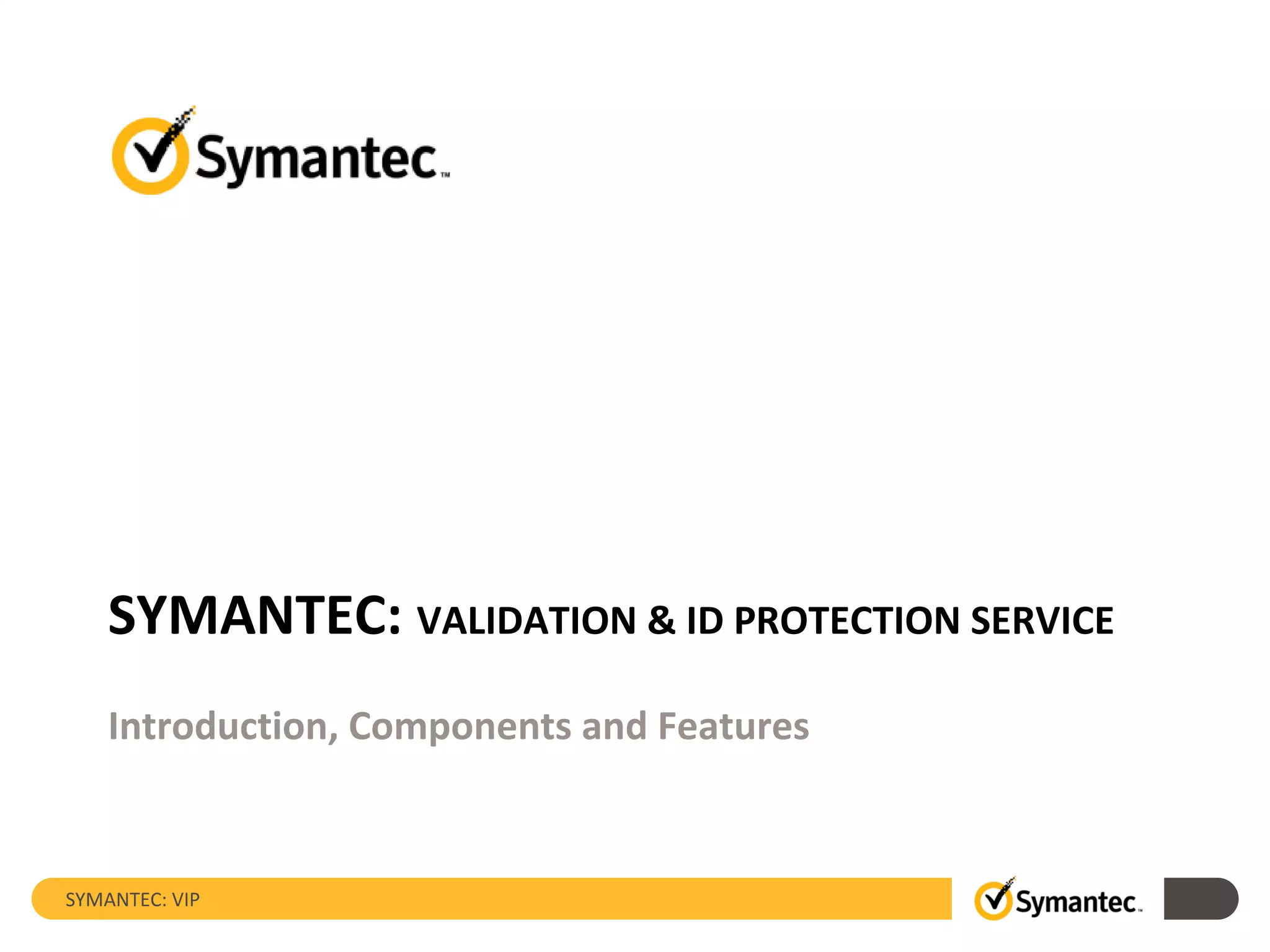 SYMANTEC: VIP
SYMANTEC: VALIDATION & ID PROTECTION SERVICE
Introduction, Components and Features
 
