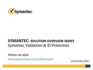 SYMANTEC: SOLUTION OVERVIEW SERIES
Symantec Validation & ID Protection
Iftikhar Ali Iqbal
https://www.linkedin.com/in/iftikhariqbal/
Valid till May 2016
 
