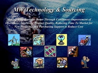 MW Technology & Sourcing Making Your Business Better Through Continuous Improvement of Operations, Improving Product Quality, Reducing Time To Market for New Products,  and Purchasing Support to Reduce Cost  