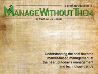 Understanding the shift towards
market-based management at
the heart of today’s management
and technology trends
by Matthew De George
a brief introduction to
 