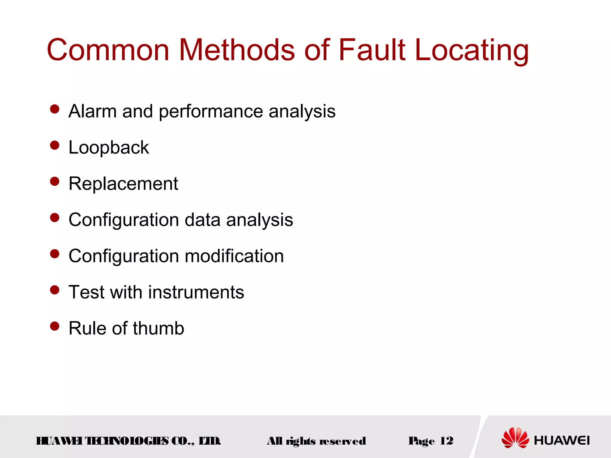 Common Methods of Fault Locating
 Alarm and performance analysis
 Loopback
 Replacement
 Configuration data analysis
 Configuration modification
 Test with instruments
 Rule of thumb

H
UAW I T CH
E E NOL
OGIE CO., L D.
S
T

All rights reserved

P
age 12

 