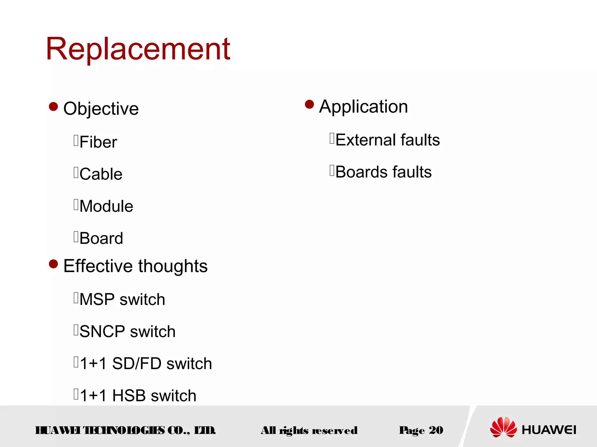 Replacement
Objective

Application

Fiber

External faults

Cable

Boards faults

Module
Board
Effective thoughts

MSP switch
SNCP switch
1+1 SD/FD switch
1+1 HSB switch
H
UAW I T CH
E E NOL
OGIE CO., L D.
S
T

All rights reserved

P
age 20

 