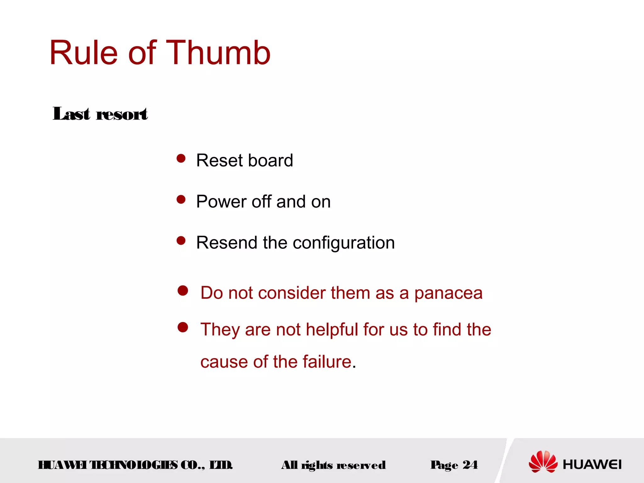 Rule of Thumb
Last resort
 Reset board
 Power off and on
 Resend the configuration

 Do not consider them as a panacea
 They are not helpful for us to find the
cause of the failure.

H
UAW I T CH
E E NOL
OGIE CO., L D.
S
T

All rights reserved

P
age 24

 