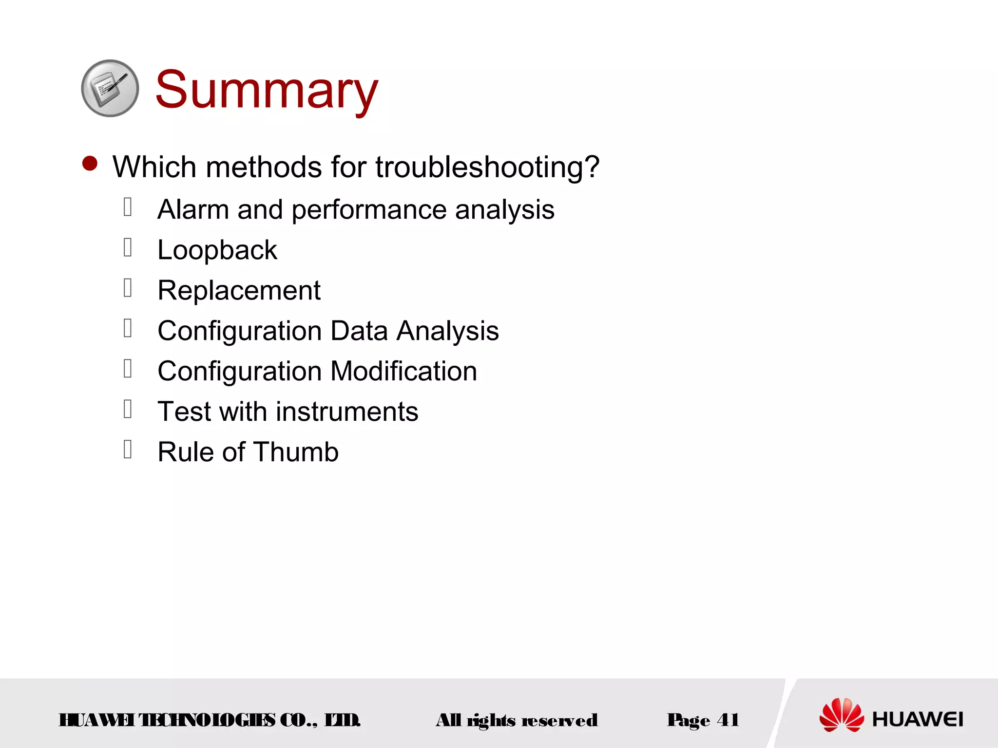 Summary
 Which methods for troubleshooting?









Alarm and performance analysis
Loopback
Replacement
Configuration Data Analysis
Configuration Modification
Test with instruments
Rule of Thumb

H
UAW I T CH
E E NOL
OGIE CO., L D.
S
T

All rights reserved

P
age 41

 