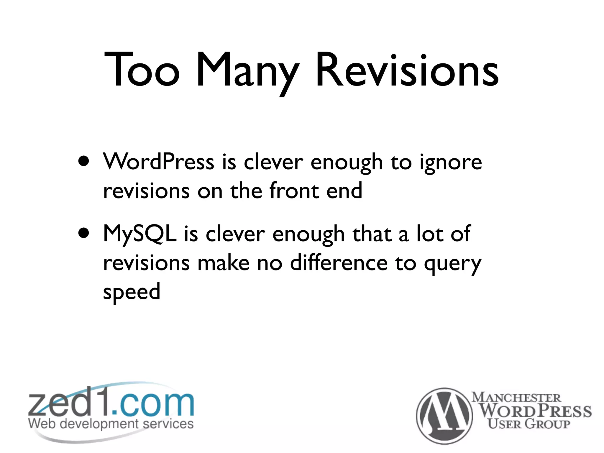 Too Many Revisions
• WordPress is clever enough to ignore
  revisions on the front end
• MySQL is clever enough that a lot of
  revisions make no difference to query
  speed
 
