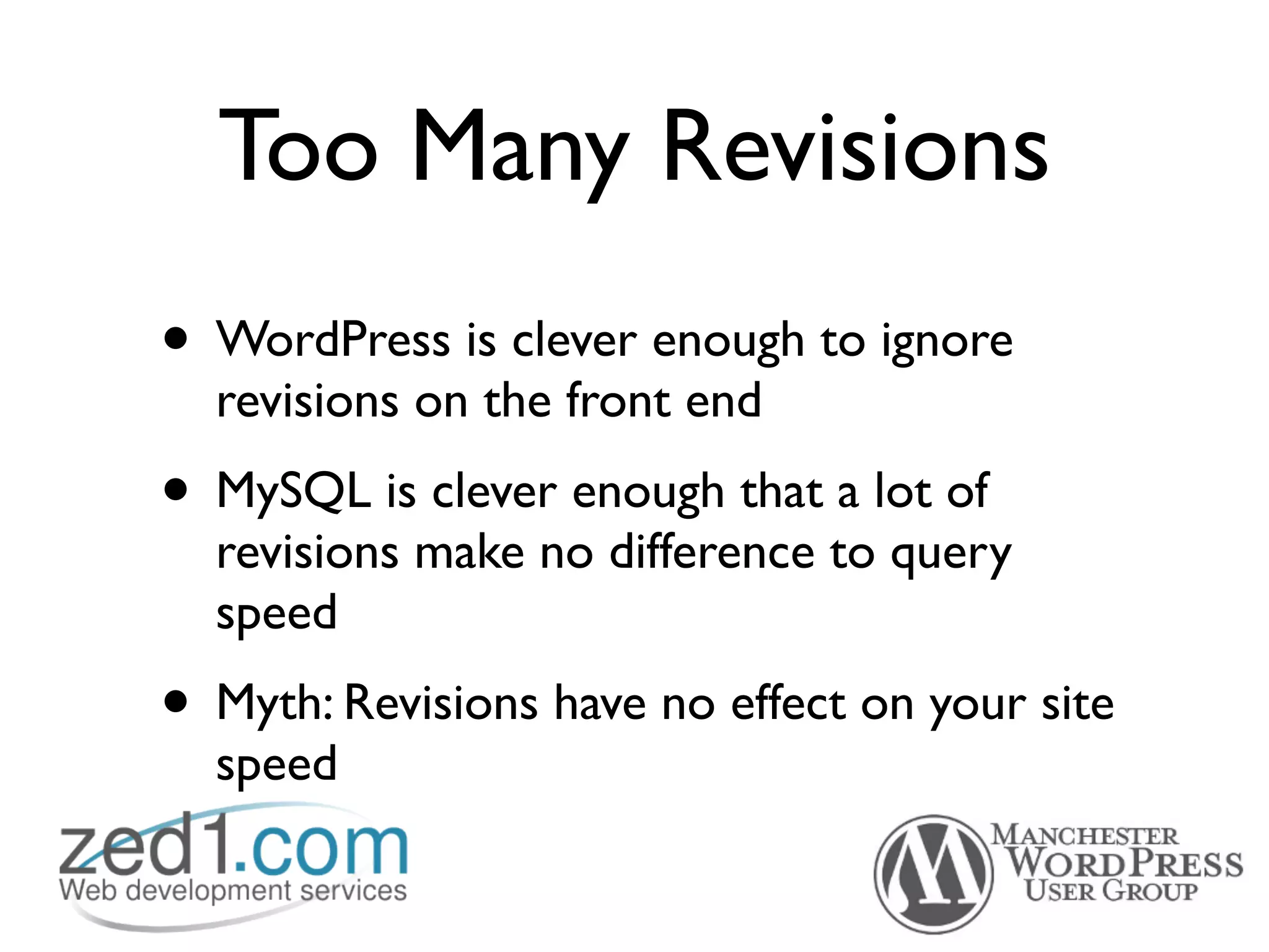 Too Many Revisions
• WordPress is clever enough to ignore
  revisions on the front end
• MySQL is clever enough that a lot of
  revisions make no difference to query
  speed
• Myth: Revisions have no effect on your site
  speed
 