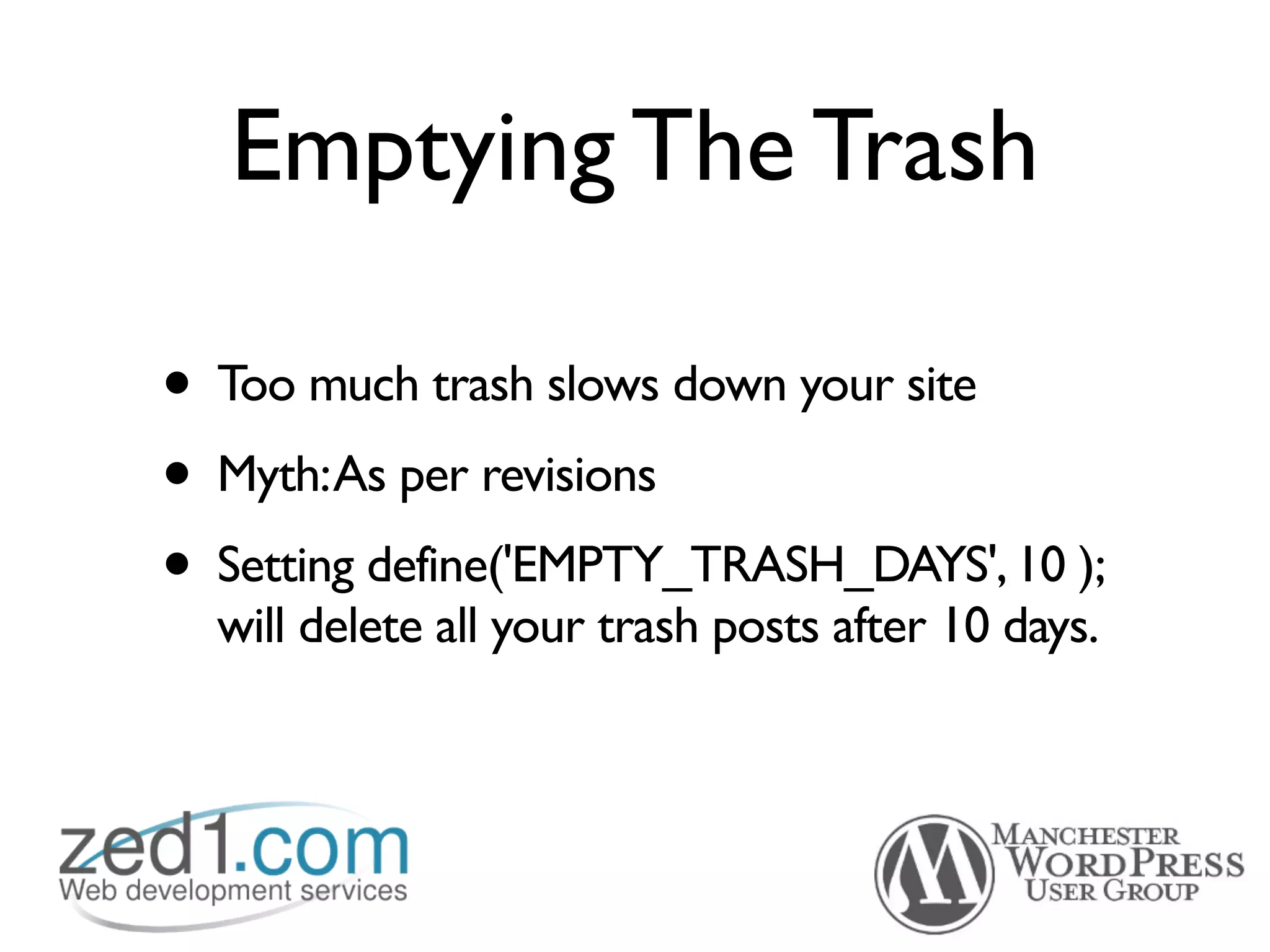 Emptying The Trash

• Too much trash slows down your site
• Myth:As per revisions
• Setting define('EMPTY_TRASH_DAYS', 10 );
  will delete all your trash posts after 10 days.
 