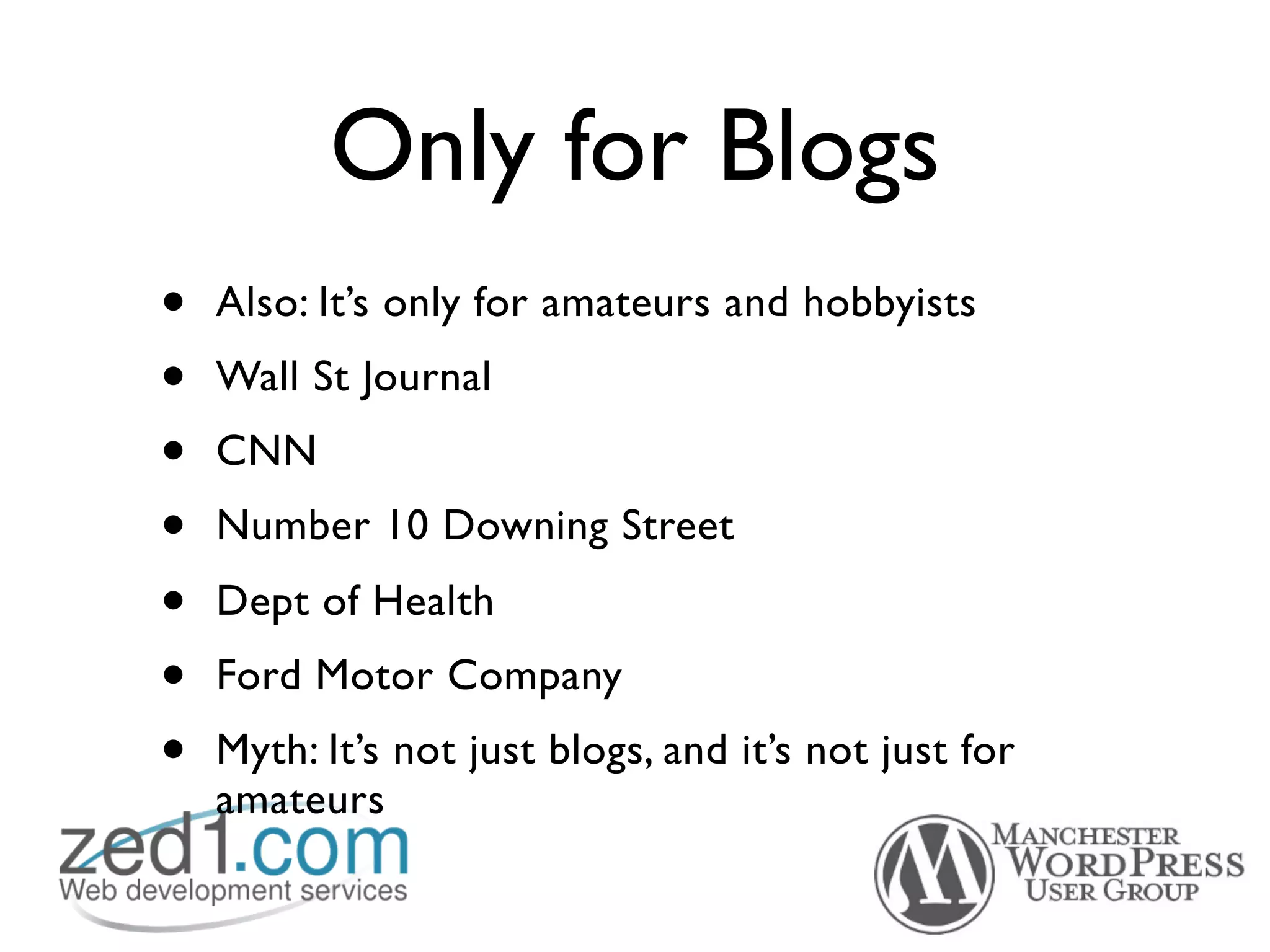 Only for Blogs
•   Also: It’s only for amateurs and hobbyists
•   Wall St Journal
•   CNN
•   Number 10 Downing Street
•   Dept of Health
•   Ford Motor Company
•   Myth: It’s not just blogs, and it’s not just for
    amateurs
 