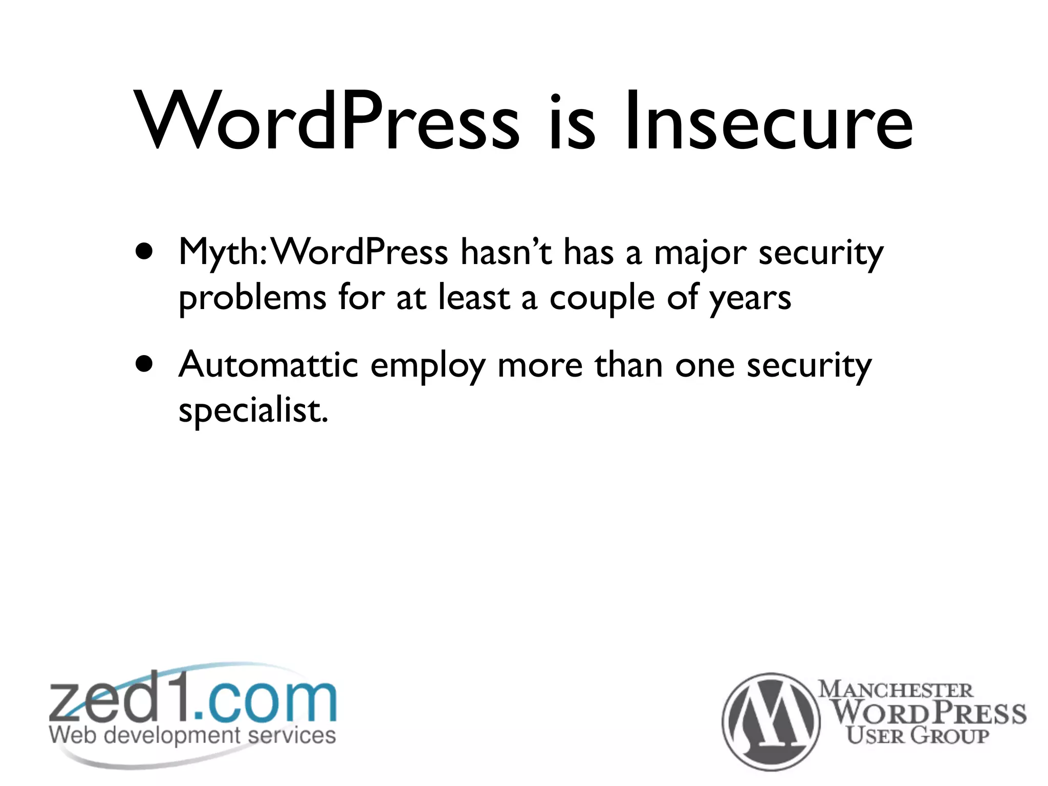 WordPress is Insecure
•   Myth: WordPress hasn’t has a major security
    problems for at least a couple of years
•   Automattic employ more than one security
    specialist.
 