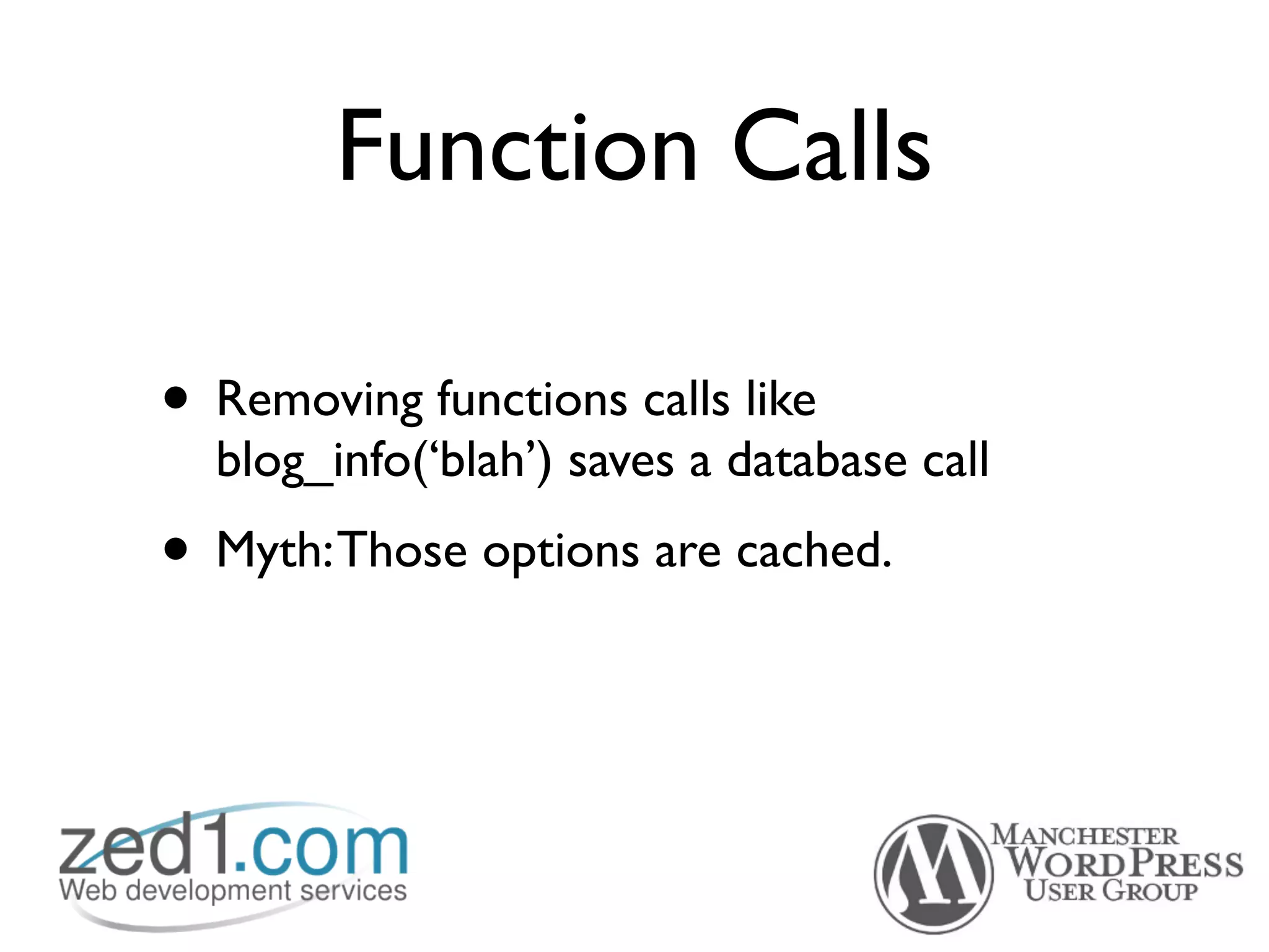 Function Calls

• Removing functions calls like
  blog_info(‘blah’) saves a database call
• Myth: Those options are cached.
 
