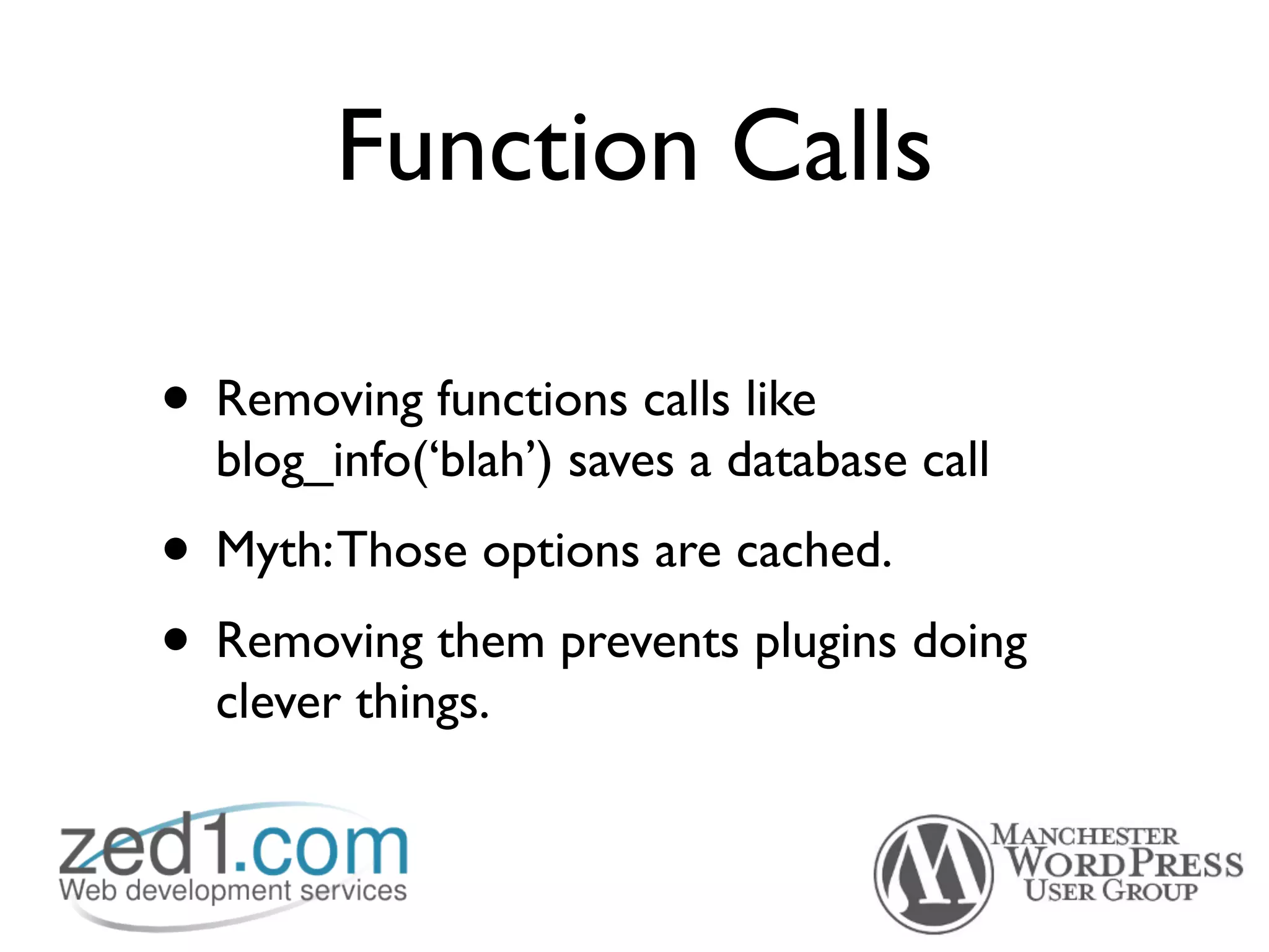 Function Calls

• Removing functions calls like
  blog_info(‘blah’) saves a database call
• Myth: Those options are cached.
• Removing them prevents plugins doing
  clever things.
 