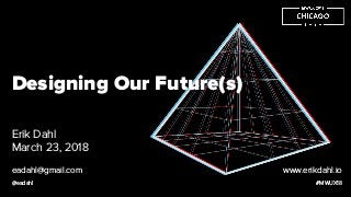 Designing Our Future(s)
Erik Dahl
March 23, 2018
#MWUX18
eadahl@gmail.com
@eadahl
www.erikdahl.io
 