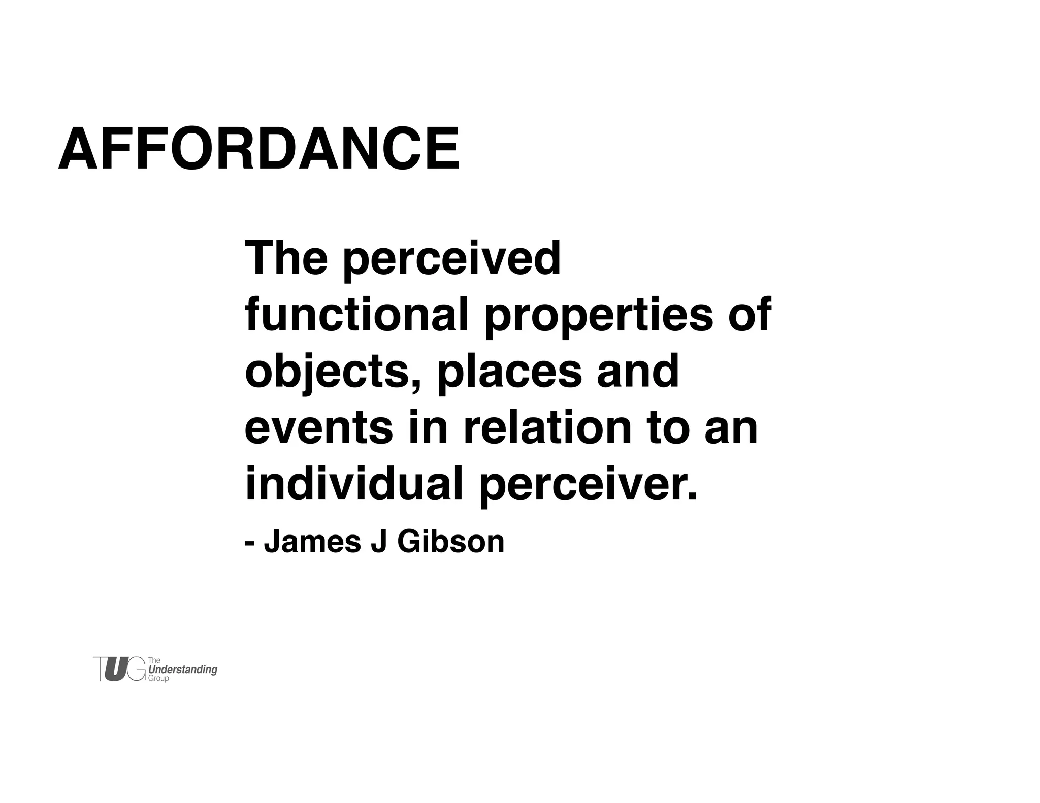 AFFORDANCE!
The perceived
functional properties of
objects, places and
events in relation to an
individual perceiver.!
- James J Gibson !

 