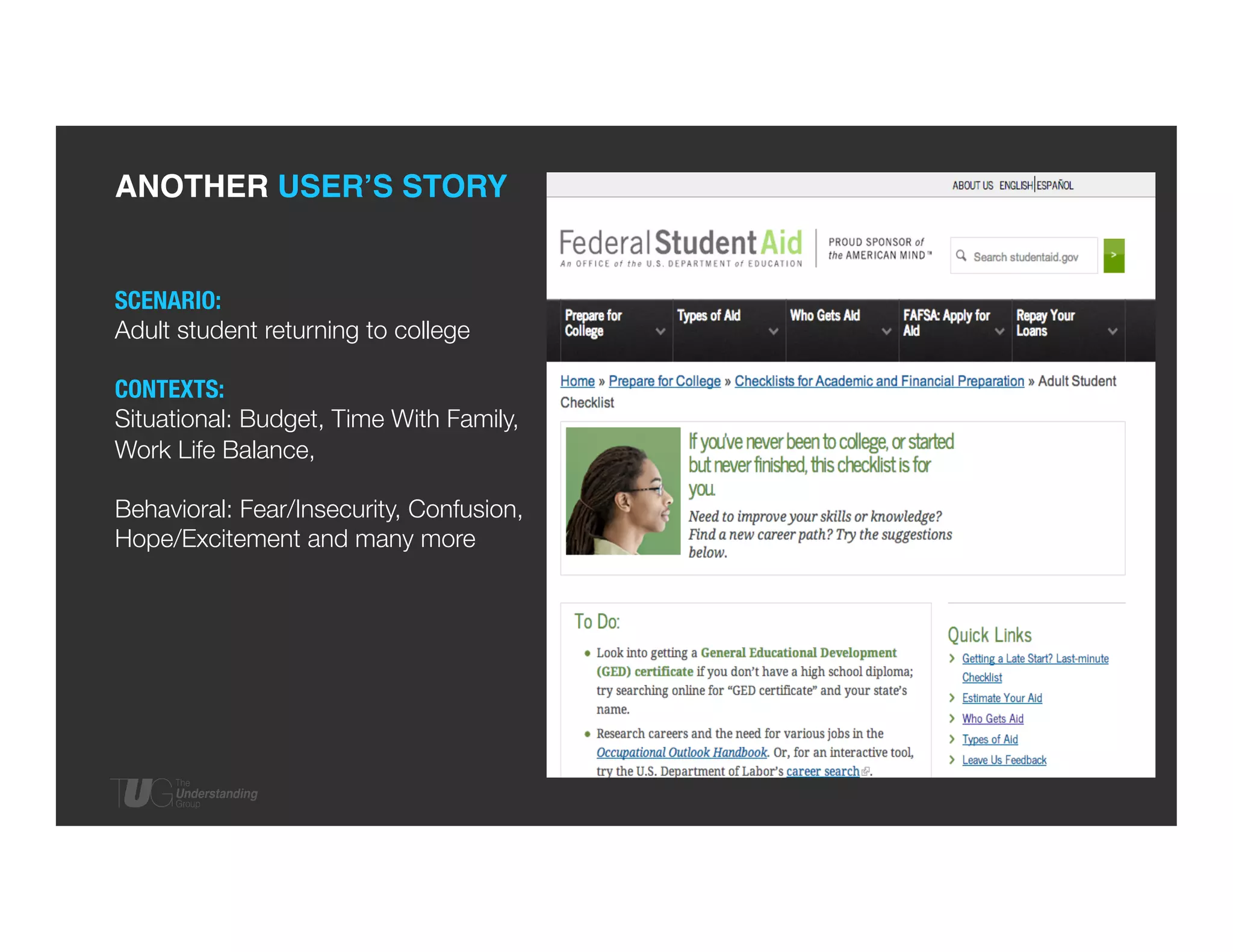 ANOTHER USER’S STORY!

SCENARIO: 
Adult student returning to college

CONTEXTS: 
Situational: Budget, Time With Family,
Work Life Balance, 

Behavioral: Fear/Insecurity, Confusion,
Hope/Excitement and many more




 