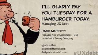 I’ll gladly pay
you Tuesday for a
hamburger today.
Managing UX Debt
Jack Moffett
Manager App Development – GUI
Inmedius, a Boeing Company
@jackmoﬀett
jackmoﬀett@mac.com
designaday.tumblr.com
 