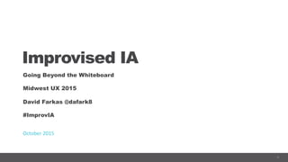 1
Improvised IA
Going Beyond the Whiteboard
Midwest UX 2015
David Farkas @dafark8
#ImprovIA
October	
  2015	
  
 