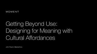 Getting Beyond Use:
Designing for Meaning with
Cultural Aﬀordances
John Payne | @jeanphony
 
