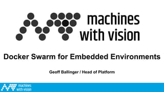 Geoff Ballinger / Head of Platform
Docker Swarm for Embedded Environments
 