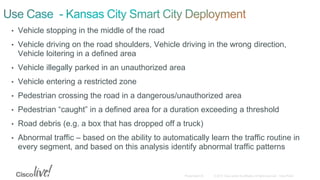 • Vehicle stopping in the middle of the road
• Vehicle driving on the road shoulders, Vehicle driving in the wrong direction,
Vehicle loitering in a defined area
• Vehicle illegally parked in an unauthorized area
• Vehicle entering a restricted zone
• Pedestrian crossing the road in a dangerous/unauthorized area
• Pedestrian “caught” in a defined area for a duration exceeding a threshold
• Road debris (e.g. a box that has dropped off a truck)
• Abnormal traffic – based on the ability to automatically learn the traffic routine in
every segment, and based on this analysis identify abnormal traffic patterns
 