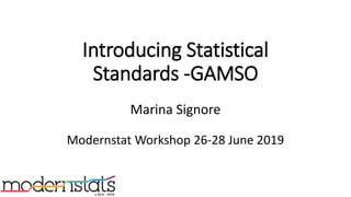 Introducing Statistical
Standards -GAMSO
Marina Signore
Modernstat Workshop 26-28 June 2019
 