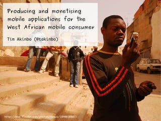 Producing and monetising
 mobile applications for the
 West African mobile consumer

 Tim Akinbo (@takinbo)




http://www.flickr.com/photos/nygus/1840030807/
 