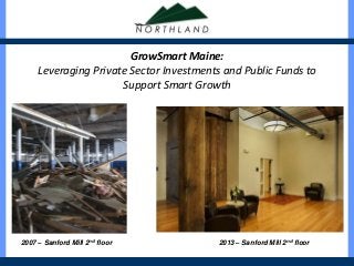 GrowSmart Maine: 
Leveraging Private Sector Investments and Public Funds to 
Support Smart Growth 
2007 – Sanford Mill 2nd floor 2013 – Sanford Mill 2nd floor 
 